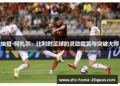 埃登·阿扎尔:比利时足球的灵动魔翼与突破大师 埃登·阿扎尔:比利时足球的灵动魔翼与突破大师