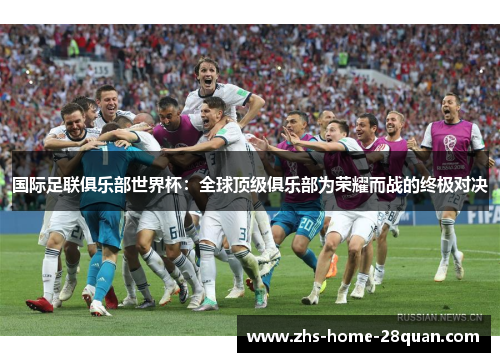 国际足联俱乐部世界杯:全球顶级俱乐部为荣耀而战的终极对决 国际足联俱乐部世界杯:全球顶级俱乐部为荣耀而战的终极对决