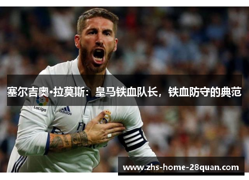 塞尔吉奥·拉莫斯:皇马铁血队长,铁血防守的典范 塞尔吉奥·拉莫斯:皇马铁血队长,铁血防守的典范