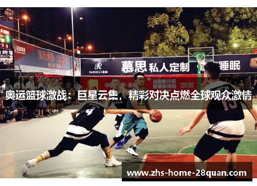 奥运篮球激战:巨星云集,精彩对决点燃全球观众激情 奥运篮球激战:巨星云集,精彩对决点燃全球观众激情
