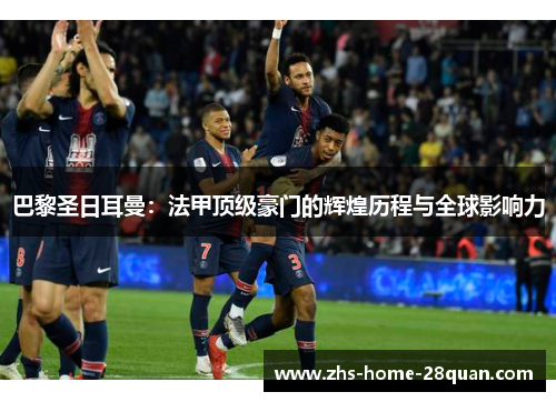 巴黎圣日耳曼:法甲顶级豪门的辉煌历程与全球影响力 巴黎圣日耳曼:法甲顶级豪门的辉煌历程与全球影响力