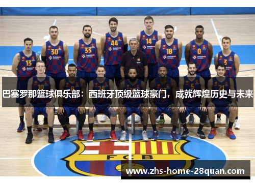 巴塞罗那篮球俱乐部:西班牙顶级篮球豪门,成就辉煌历史与未来 巴塞罗那篮球俱乐部:西班牙顶级篮球豪门,成就辉煌历史与未来