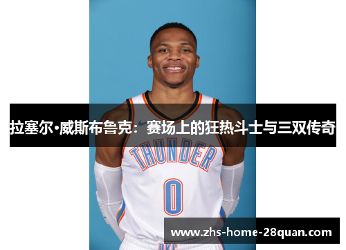 拉塞尔·威斯布鲁克:赛场上的狂热斗士与三双传奇 拉塞尔·威斯布鲁克:赛场上的狂热斗士与三双传奇