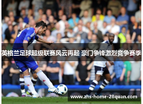 英格兰足球超级联赛风云再起 豪门争锋激烈竞争赛季 英格兰足球超级联赛风云再起 豪门争锋激烈竞争赛季
