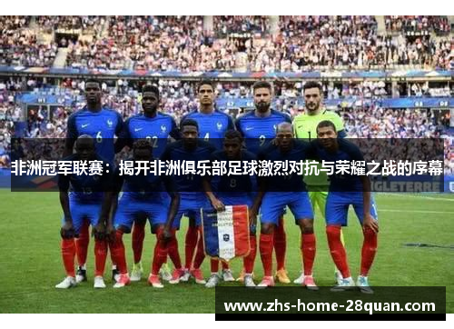 非洲冠军联赛:揭开非洲俱乐部足球激烈对抗与荣耀之战的序幕 非洲冠军联赛:揭开非洲俱乐部足球激烈对抗与荣耀之战的序幕