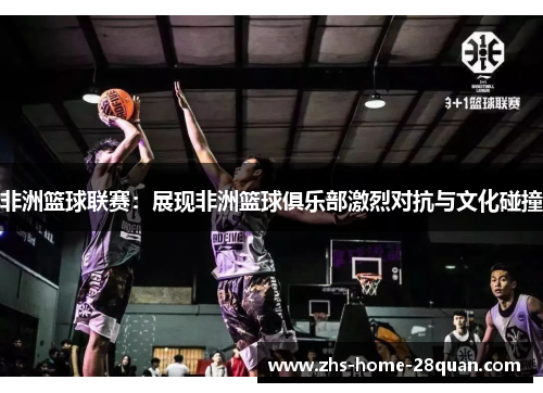 非洲篮球联赛:展现非洲篮球俱乐部激烈对抗与文化碰撞 非洲篮球联赛:展现非洲篮球俱乐部激烈对抗与文化碰撞