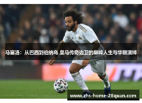 马塞洛:从巴西到伯纳乌 皇马传奇边卫的巅峰人生与华丽演绎 马塞洛:从巴西到伯纳乌 皇马传奇边卫的巅峰人生与华丽演绎