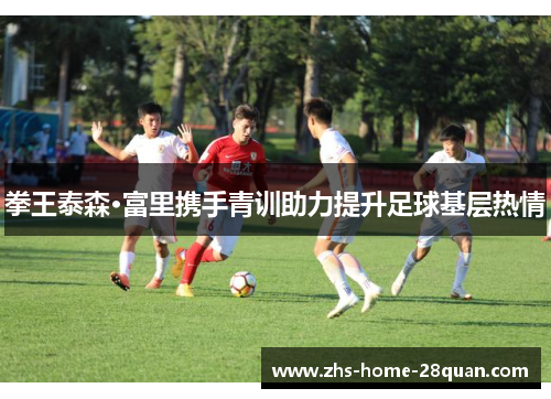 拳王泰森·富里携手青训助力提升足球基层热情 拳王泰森·富里携手青训助力提升足球基层热情