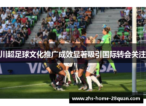 川超足球文化推广成效显著吸引国际转会关注 川超足球文化推广成效显著吸引国际转会关注